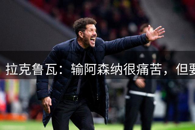 拉克鲁瓦：输阿森纳很痛苦，但要从中学习